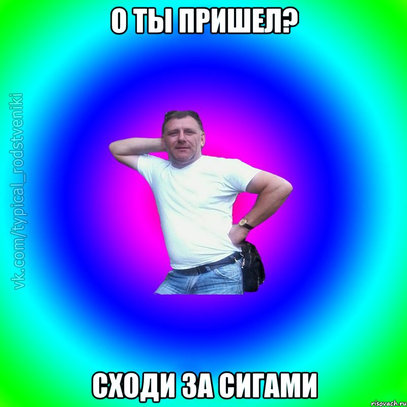 о ты пришел? сходи за сигами