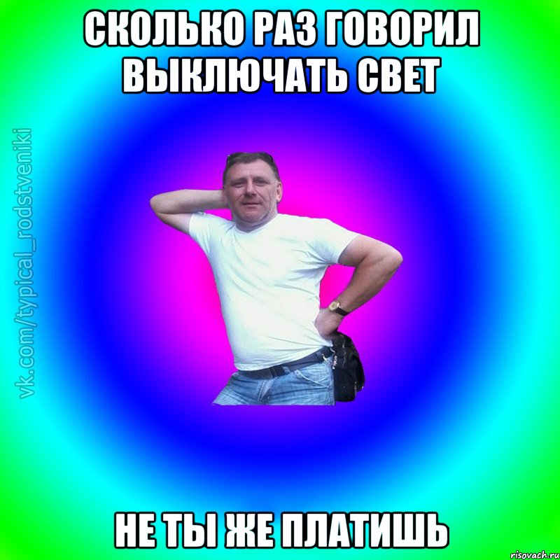 сколько раз говорил выключать свет не ты же платишь, Мем Типичный Батя