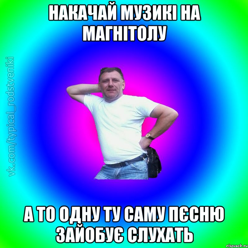 Накачай музикі на магнітолу А то одну ту саму пєсню зайобує слухать, Мем Типичный Батя