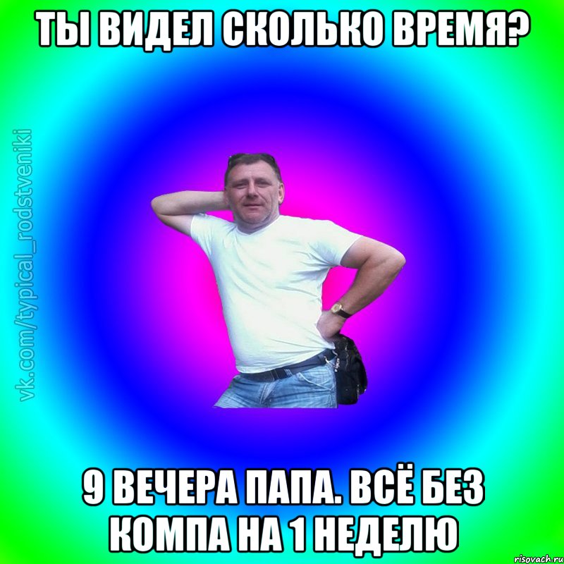 Ты видел сколько время? 9 вечера папа. всё без компа на 1 неделю, Мем Типичный Батя