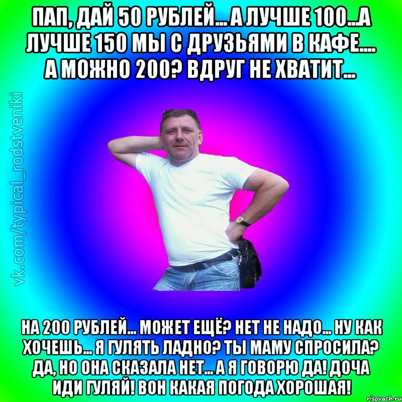 Пап, дай 50 рублей... А лучше 100...А лучше 150 мы с друзьями в кафе.... А можно 200? Вдруг не хватит... На 200 рублей... Может ещё? Нет не надо... Ну как хочешь... Я гулять ладно? Ты маму спросила? Да, но она сказала нет... А я говорю да! Доча иди гуляй! Вон какая погода хорошая!, Мем Типичный Батя