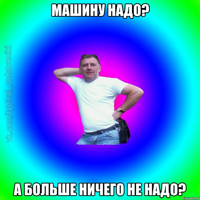 Машину надо? а больше ничего не надо?, Мем Типичный Батя