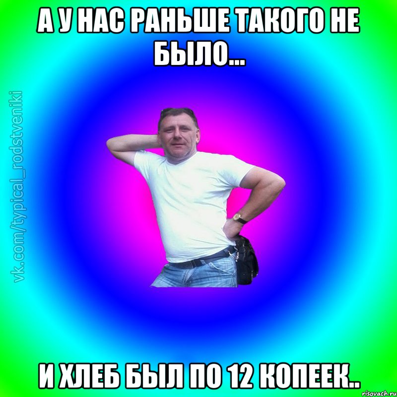 а у нас раньше такого не было... и хлеб был по 12 копеек.., Мем Типичный Батя