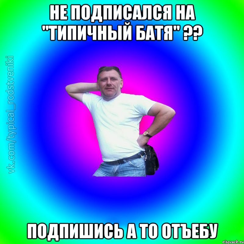 Не подписался на "Типичный батя" ?? Подпишись а то отъебу, Мем Типичный Батя