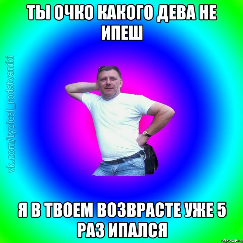 Ты очко какого дева не ипеш я в твоем возврасте уже 5 раз ипался, Мем Типичный Батя