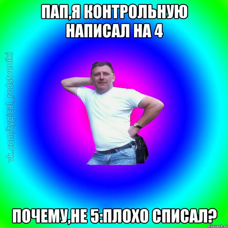 Пап,я контрольную написал на 4 Почему,не 5:плохо списал?, Мем Типичный Батя