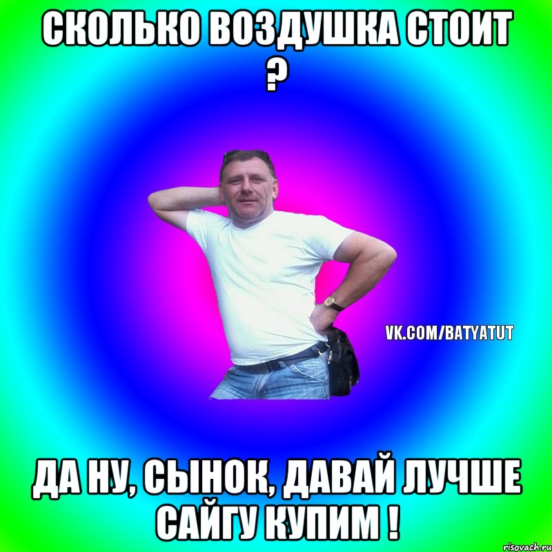 СКОЛЬКО ВОЗДУШКА СТОИТ ? ДА НУ, СЫНОК, ДАВАЙ ЛУЧШЕ САЙГУ КУПИМ !, Мем  Типичный Батя вк