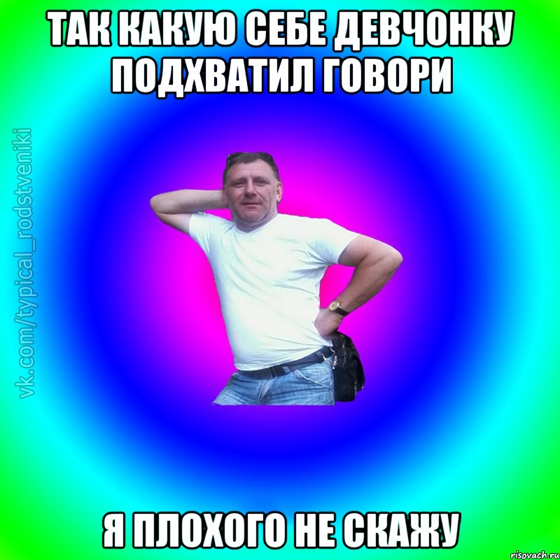 так какую себе девчонку подхватил говори я плохого не скажу, Мем Типичный Батя