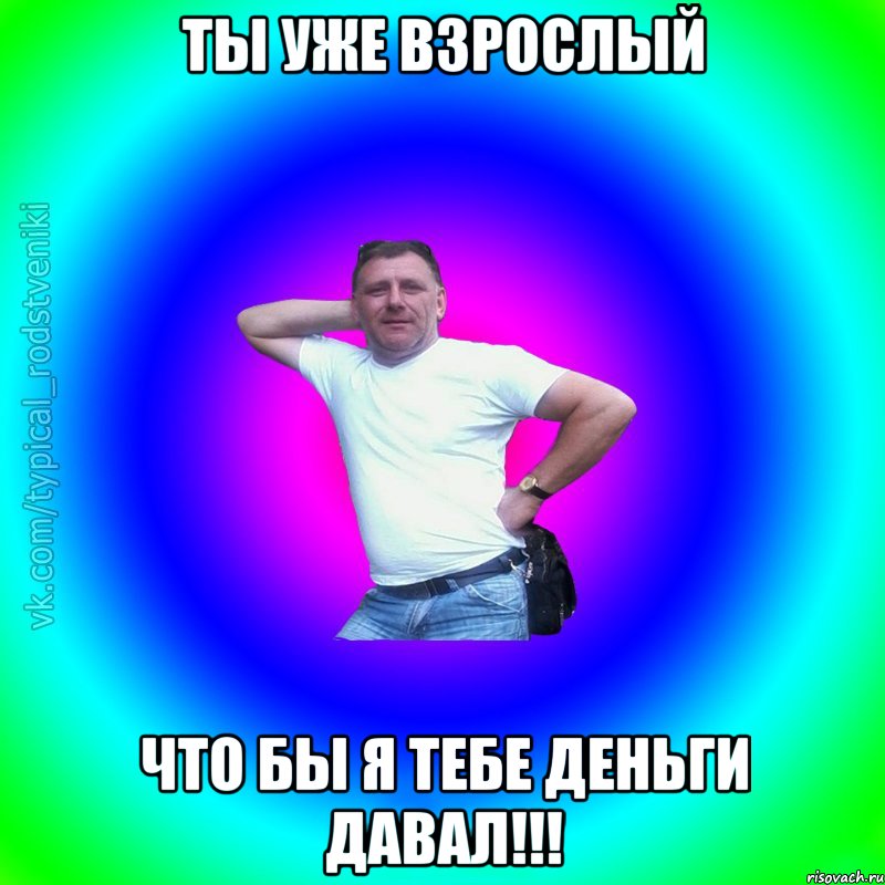 Ты уже взрослый что бы я тебе деньги давал!!!, Мем Типичный Батя