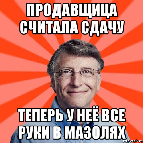 Продавщица считала сдачу Теперь у неё все руки в мазолях, Мем Типичный Миллиардер (Билл Гейст)