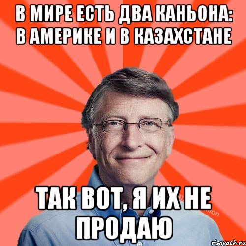 В МИРЕ ЕСТЬ ДВА КАНЬОНА: В АМЕРИКЕ И В КАЗАХСТАНЕ ТАК ВОТ, Я ИХ НЕ ПРОДАЮ, Мем Типичный Миллиардер (Билл Гейст)