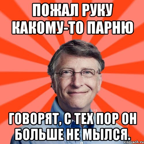 Пожал руку какому-то парню ГОВОРЯТ, С ТЕХ ПОР ОН БОЛЬШЕ НЕ МЫЛСЯ., Мем Типичный Миллиардер (Билл Гейст)