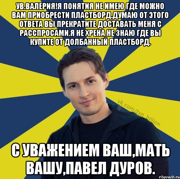 Ув.Валерия!Я понятия не имею где можно Вам приобрести Пластборд.Думаю от этого ответа вы прекратите доставать меня с расспросами.Я не хрена не знаю где вы купите от долбанный пластборд. С уважением Ваш,мать вашу,Павел Дуров., Мем  Типичный Миллиардер (Дуров)