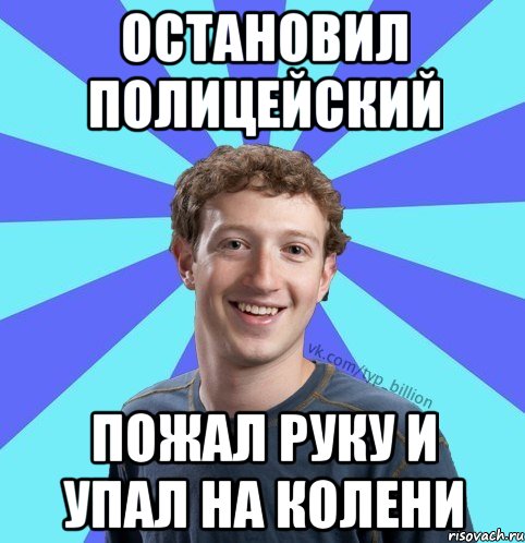 Остановил полицейский Пожал руку и упал на колени, Мем      Типичный Миллиардер (Цукерберг)