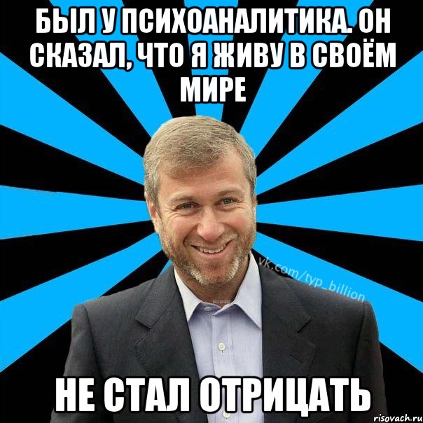 был у психоаналитика. Он сказал, что я живу в своём мире Не стал отрицать, Мем  Типичный Миллиардер (Абрамович)