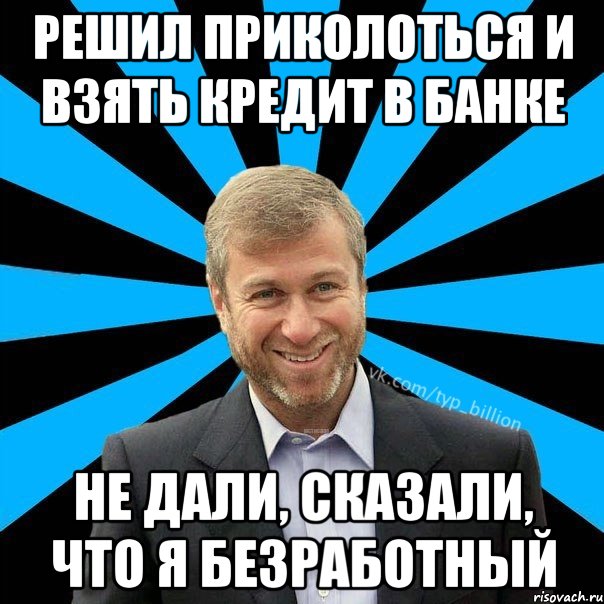 Решил приколоться и взять кредит в банке Не дали, сказали, что я безработный, Мем  Типичный Миллиардер (Абрамович)