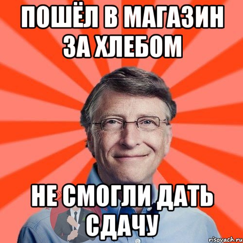 пошёл в магазин за хлебом не смогли дать сдачу