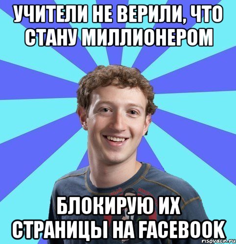 учители не верили, что стану миллионером блокирую их страницы на Facebook