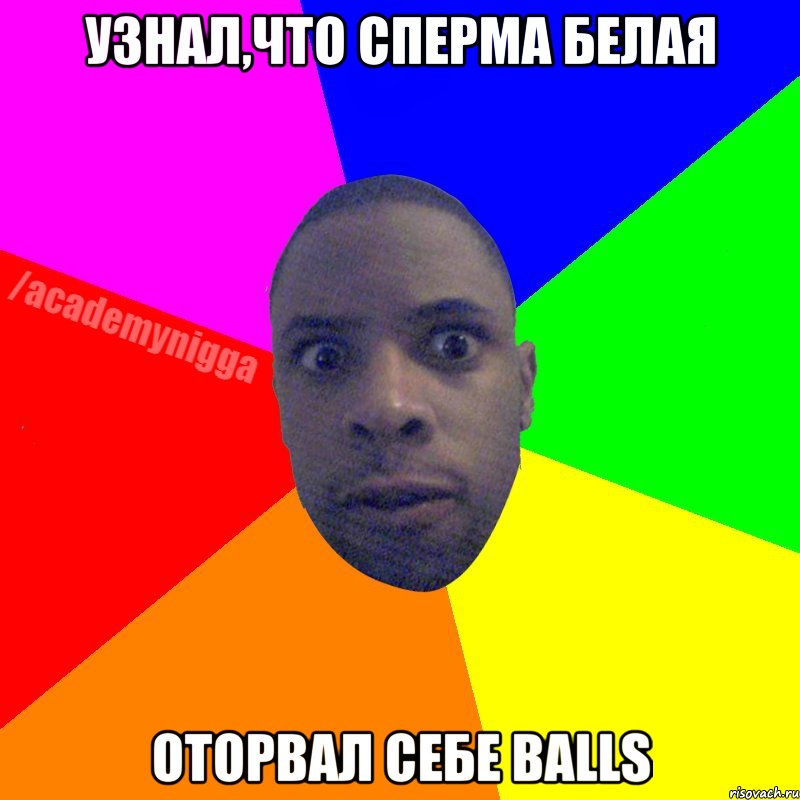 узнал,что сперма белая оторвал себе Balls, Мем  ТИПИЧНЫЙ НЕГР