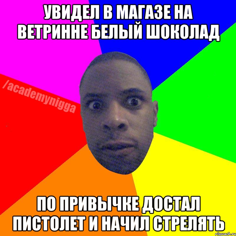 Увидел в магазе на ветринне белый шоколад по привычке достал пистолет и начил стрелять, Мем  ТИПИЧНЫЙ НЕГР