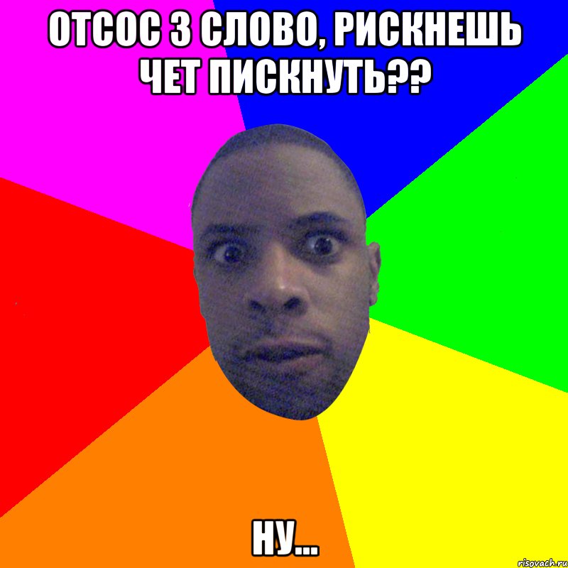 отсос з слово, рискнешь чет пискнуть?? ну..., Мем  Типичный Негр