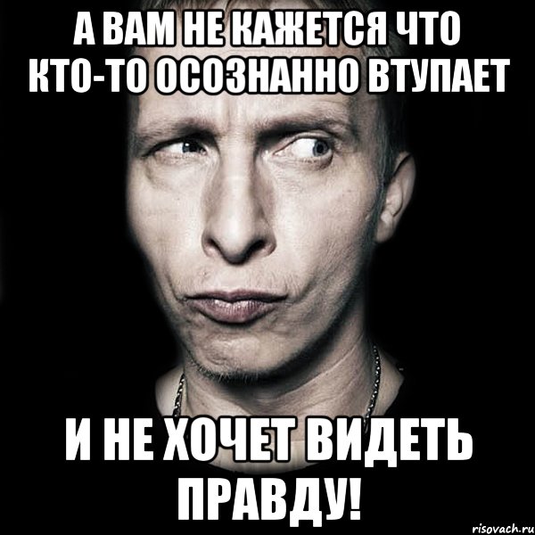 А вам не кажется что кто-то осознанно ВТУПАЕТ и не хочет видеть правду!, Мем  Типичный Охлобыстин