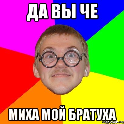 ДА ВЫ ЧЕ МИХА МОЙ БРАТУХА, Мем Типичный ботан