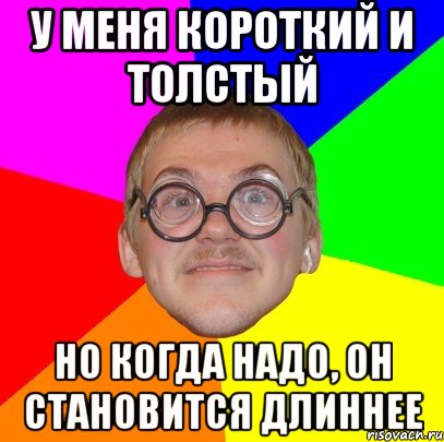 у меня короткий и толстый но когда надо, он становится длиннее, Мем Типичный ботан