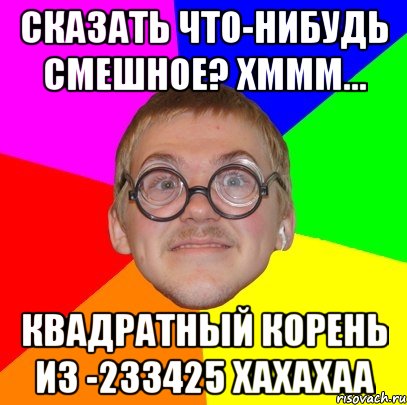 Сказать что-нибудь смешное? хммм... Квадратный корень из -233425 хахахаа, Мем Типичный ботан