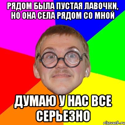 рядом была пустая лавочки, но она села рядом со мной думаю у нас все серьезно, Мем Типичный ботан