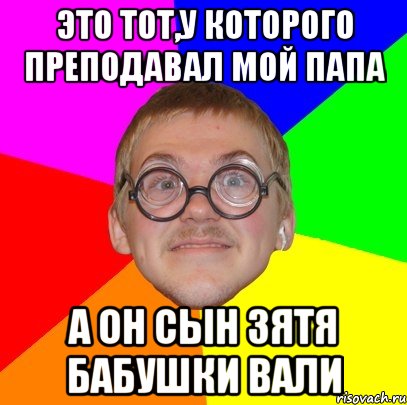 это тот,у которого преподавал мой папа а он сын зятя бабушки Вали, Мем Типичный ботан