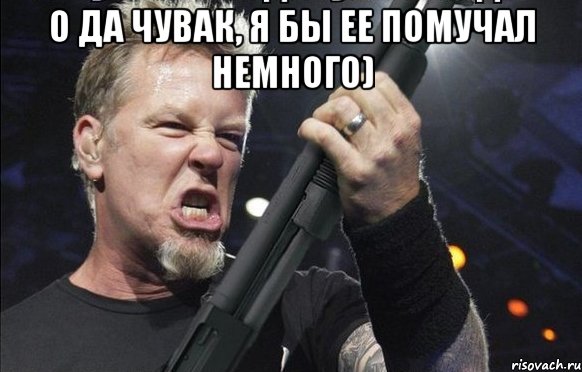 О ДА ЧУВАК, Я БЫ ЕЕ ПОМУЧАЛ НЕМНОГО) 