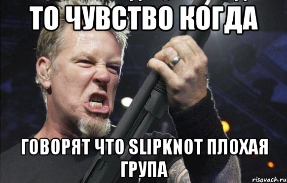 то чувство когда говорят что Slipknot плохая група