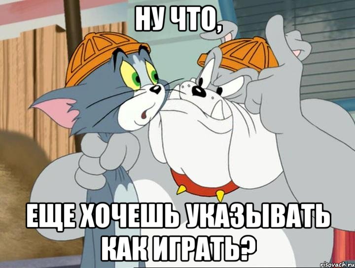 НУ ЧТО, ЕЩЕ ХОЧЕШЬ УКАЗЫВАТЬ КАК ИГРАТЬ?, Мем том и джерри