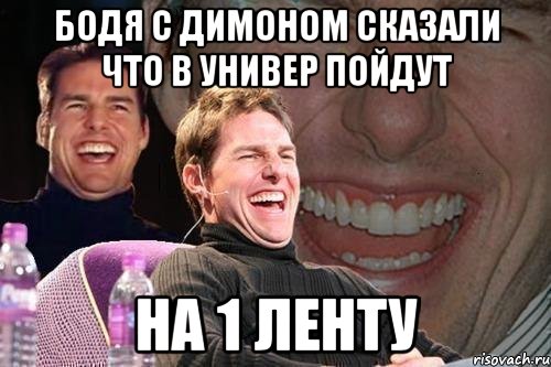 Бодя с Димоном сказали что в универ пойдут на 1 ленту, Мем том круз