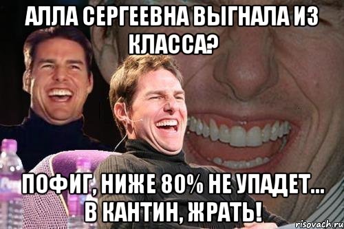 Алла Сергеевна выгнала из класса? Пофиг, ниже 80% не упадет... в кантин, жрать!, Мем том круз