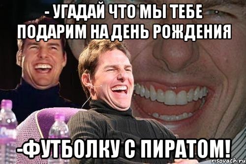 - угадай что мы тебе подарим на день рождения -футболку с пиратом!, Мем том круз