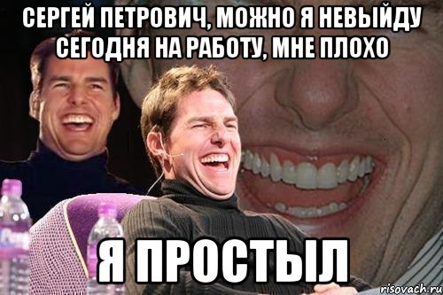 сергей петрович, можно я невыйду сегодня на работу, мне плохо я простыл, Мем том круз