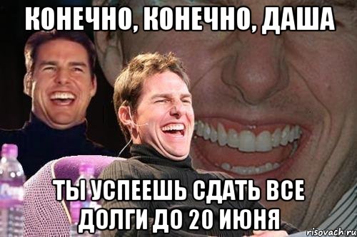 конечно, конечно, Даша ты успеешь сдать все долги до 20 июня, Мем том круз