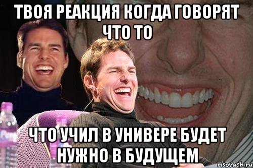 Твоя реакция когда говорят что то что учил в универе будет нужно в будущем, Мем том круз