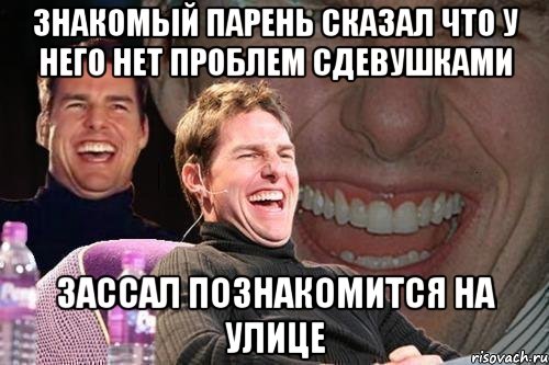 знакомый парень сказал что у него нет проблем сдевушками зассал познакомится на улице, Мем том круз