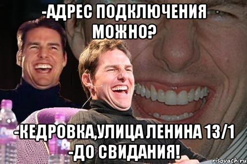 -Адрес подключения можно? -Кедровка,улица Ленина 13/1 -До свидания!, Мем том круз