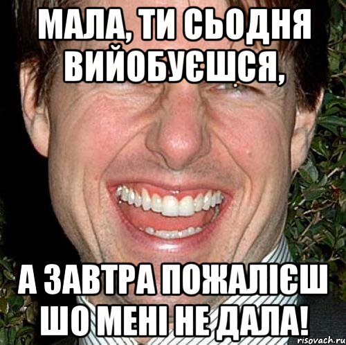 мала, ти сьодня вийобуєшся, А завтра пожалієш шо мені не дала!, Мем Том Круз