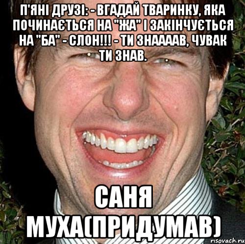 П'яні друзі: - Вгадай тваринку, яка починається на "жа" і закінчується на "ба" - СЛОН!!! - ТИ ЗНААААВ, чувак ти знав. Саня Муха(придумав), Мем Том Круз