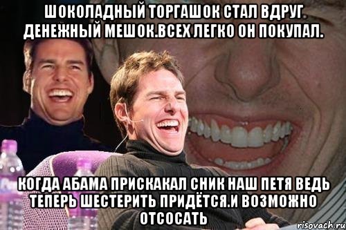 Шоколадный торгашок стал вдруг денежный мешок.всех легко он покупал. Когда абама прискакал сник наш петя ведь теперь шестерить придётся.и возможно отсосать, Мем том круз