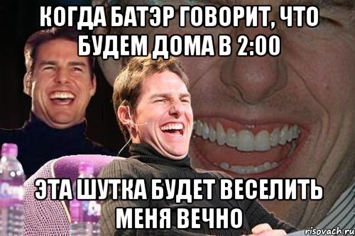 Когда Батэр говорит, что будем дома в 2:00 Эта шутка будет веселить меня вечно, Мем том круз