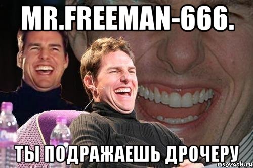 Mr.freeman-666. Ты подражаешь дрочеру, Мем том круз