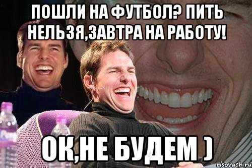 Пошли на футбол? Пить нельзя,завтра на работу! Ок,не будем ), Мем том круз