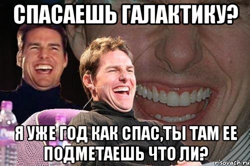 спасаешь галактику? я уже год как спас,ты там ее подметаешь что ли?, Мем том круз