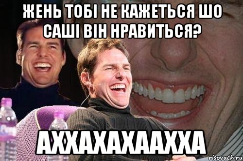 Жень тобі не кажеться шо саші він нравиться? аххахахаахха, Мем том круз